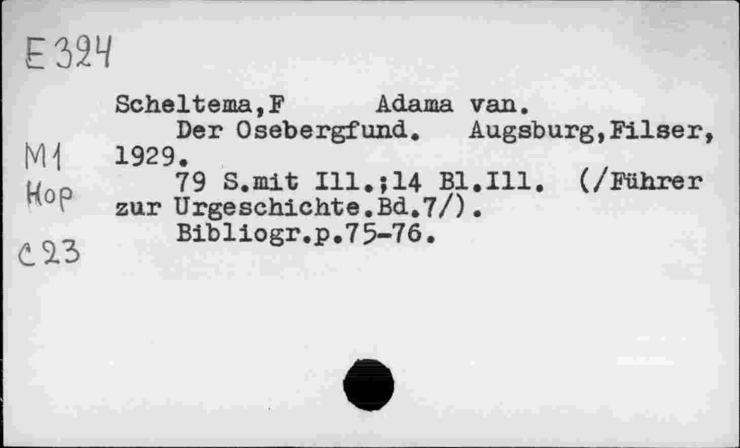 ﻿Е32Ч
Ml
Кор
С 23
Scheltema,F Adama van.
Der Osebergfund. Augsburg,Filser, 1929.
79 S.mit Ill.;14 Bl.Ill. (/Führer zur Urgeschichte,Bd.7/).
Bibliogr.p.75-76.